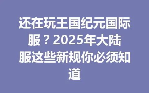 还在玩王国纪元国际服？2025年大陆服这些新规你必须知道 一
