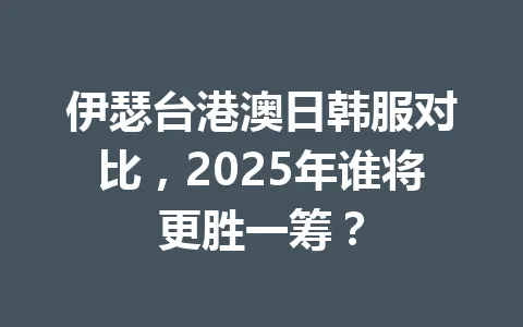 伊瑟台港澳日韩服对比，2025年谁将更胜一筹？ 一