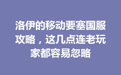 洛伊的移动要塞国服攻略，这几点连老玩家都容易忽略 一