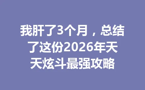 我肝了3个月，总结了这份2026年天天炫斗最强攻略 一