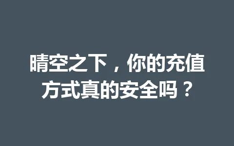晴空之下,你的充值方式真的安全吗? 一