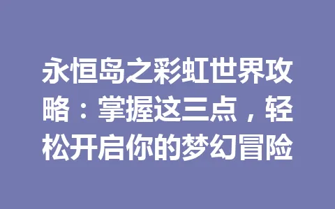 永恒岛之彩虹世界攻略：掌握这三点，轻松开启你的梦幻冒险 一