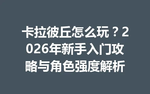 卡拉彼丘怎么玩?2026年新手入门攻略与角色强度解析 一