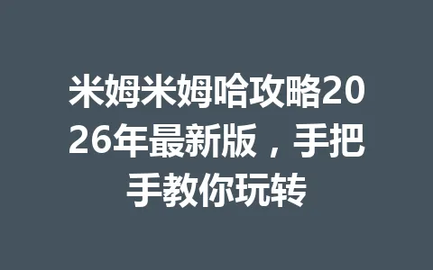 米姆米姆哈攻略2026年最新版，手把手教你玩转 一