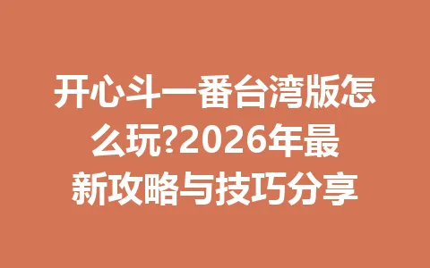开心斗一番台湾版怎么玩?2026年最新攻略与技巧分享 一