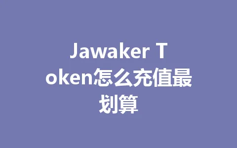 Jawaker Token怎么充值最划算 一