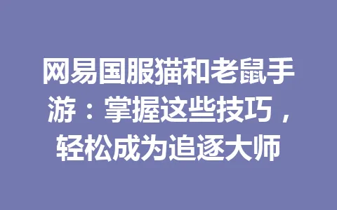 网易国服猫和老鼠手游：掌握这些技巧，轻松成为追逐大师 一