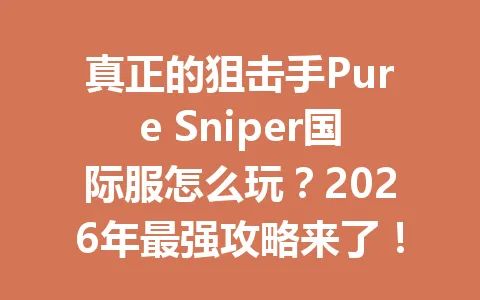真正的狙击手Pure Sniper国际服怎么玩？2026年最强攻略来了！ 一