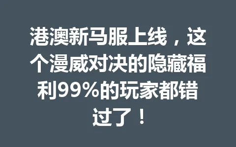 港澳新马服上线，这个漫威对决的隐藏福利99%的玩家都错过了！ 一