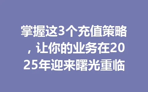 掌握这3个充值策略，让你的业务在2025年迎来曙光重临 一