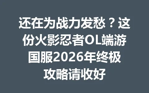 还在为战力发愁？这份火影忍者OL端游国服2026年终极攻略请收好 一
