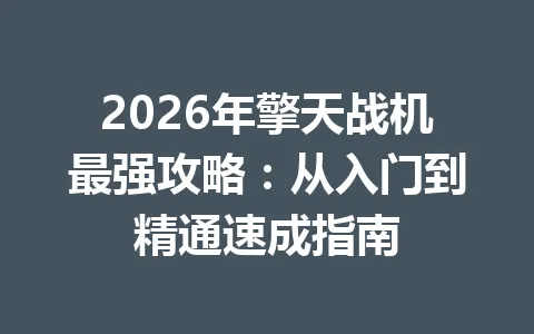 2026年擎天战机最强攻略:从入门到精通速成指南 一