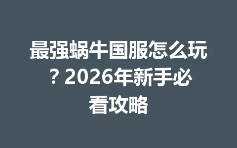 最强蜗牛国服怎么玩？2026年新手必看攻略 一