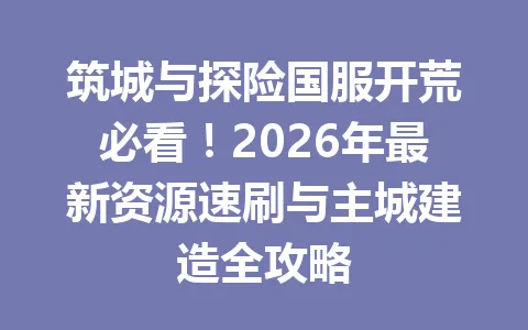 筑城与探险国服开荒必看!2026年最新资源速刷与主城建造全攻略 一