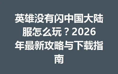 英雄没有闪中国大陆服怎么玩？2026年最新攻略与下载指南 一