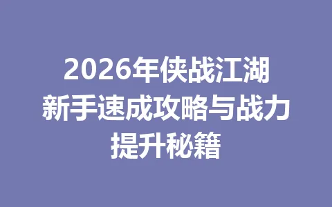 2026年侠战江湖新手速成攻略与战力提升秘籍 一