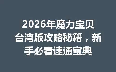 2026年魔力宝贝台湾版攻略秘籍，新手必看速通宝典 一