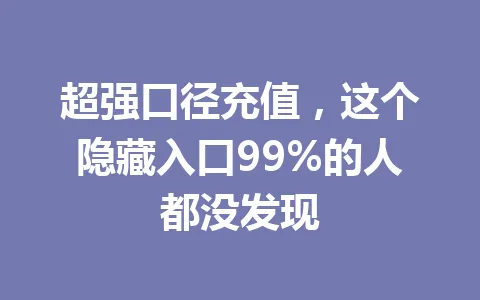 超强口径充值，这个隐藏入口99%的人都没发现 一