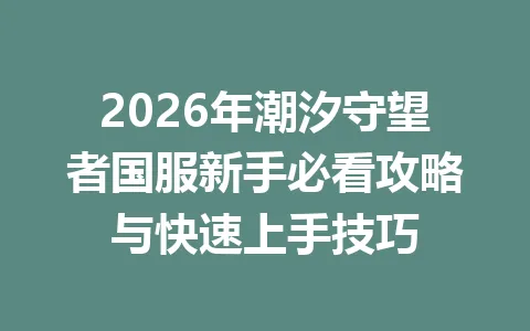 2026年潮汐守望者国服新手必看攻略与快速上手技巧 一