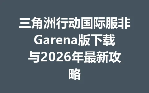 三角洲行动国际服非Garena版下载与2026年最新攻略 一