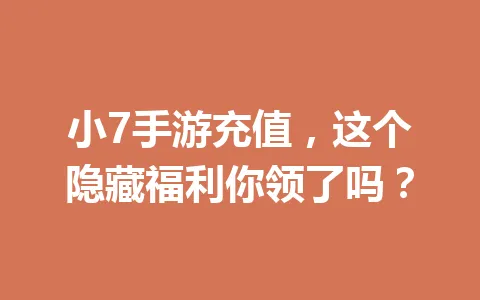 小7手游充值，这个隐藏福利你领了吗？ 一