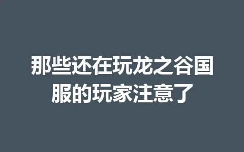 那些还在玩龙之谷国服的玩家注意了 一