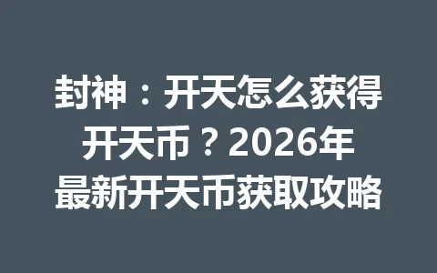 封神:开天怎么获得开天币?2026年最新开天币获取攻略 一