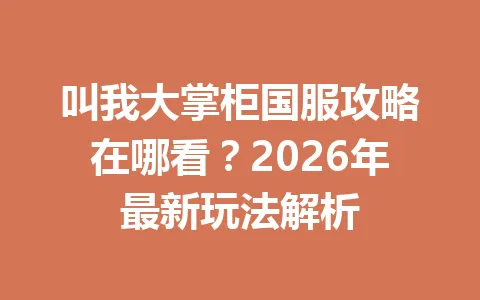 叫我大掌柜国服攻略在哪看?2026年最新玩法解析 一