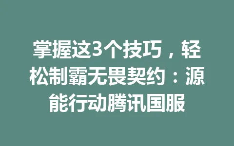 掌握这3个技巧，轻松制霸无畏契约：源能行动腾讯国服 一