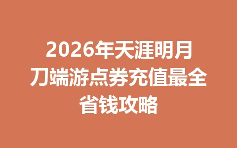 2026年天涯明月刀端游点券充值最全省钱攻略 一