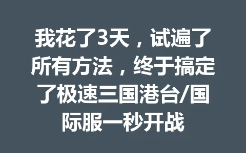 我花了3天，试遍了所有方法，终于搞定了极速三国港台/国际服一秒开战 一