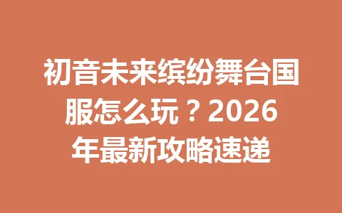 初音未来缤纷舞台国服怎么玩？2026年最新攻略速递 一