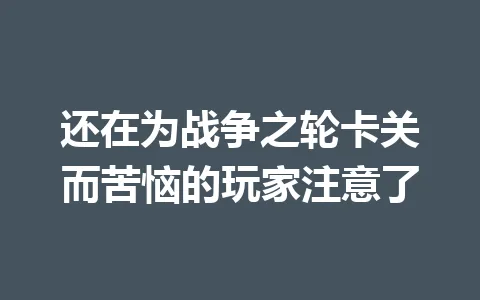 还在为战争之轮卡关而苦恼的玩家注意了 一