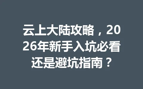 云上大陆攻略,2026年新手入坑必看还是避坑指南? 一