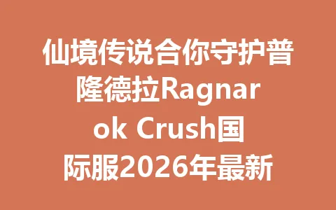 仙境传说合你守护普隆德拉Ragnarok Crush国际服2026年最新攻略在哪看 一