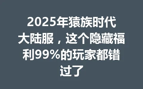 2025年猿族时代大陆服，这个隐藏福利99%的玩家都错过了 一