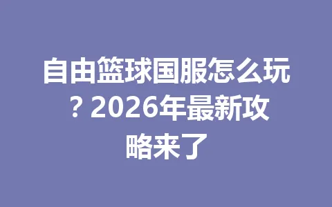 自由篮球国服怎么玩？2026年最新攻略来了 一