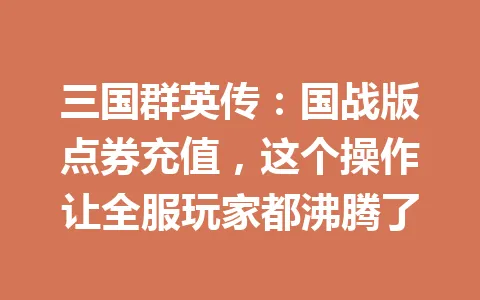 三国群英传:国战版点券充值,这个操作让全服玩家都沸腾了 一