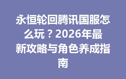 永恒轮回腾讯国服怎么玩?2026年最新攻略与角色养成指南 一