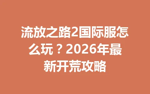 流放之路2国际服怎么玩？2026年最新开荒攻略 一