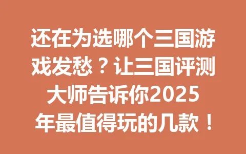 还在为选哪个三国游戏发愁？让三国评测大师告诉你2025年最值得玩的几款！ 一