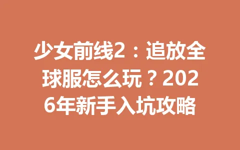 少女前线2：追放全球服怎么玩？2026年新手入坑攻略 一