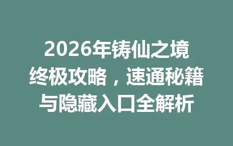 2026年铸仙之境终极攻略,速通秘籍与隐藏入口全解析 一