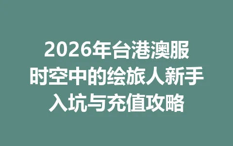 2026年台港澳服时空中的绘旅人新手入坑与充值攻略 一