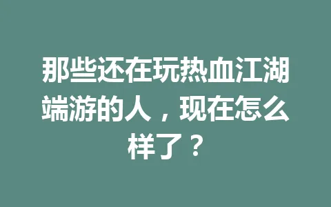 那些还在玩热血江湖端游的人，现在怎么样了？ 一