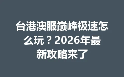 台港澳服巅峰极速怎么玩?2026年最新攻略来了 一