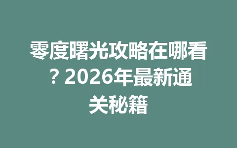 零度曙光攻略在哪看?2026年最新通关秘籍 一