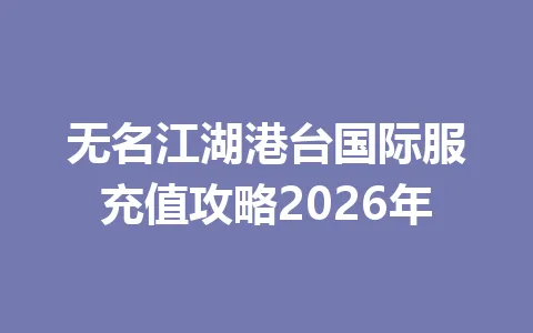 无名江湖港台国际服充值攻略2026年 一