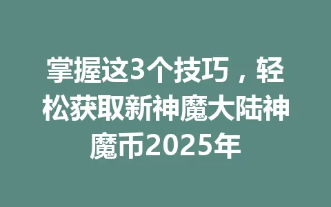 掌握这3个技巧，轻松获取新神魔大陆神魔币2025年 一