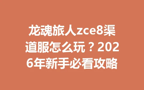 龙魂旅人zce8渠道服怎么玩?2026年新手必看攻略 一